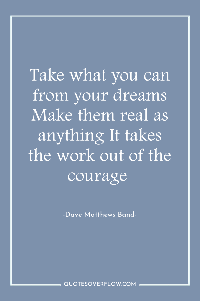 Take what you can from your dreams Make them real...