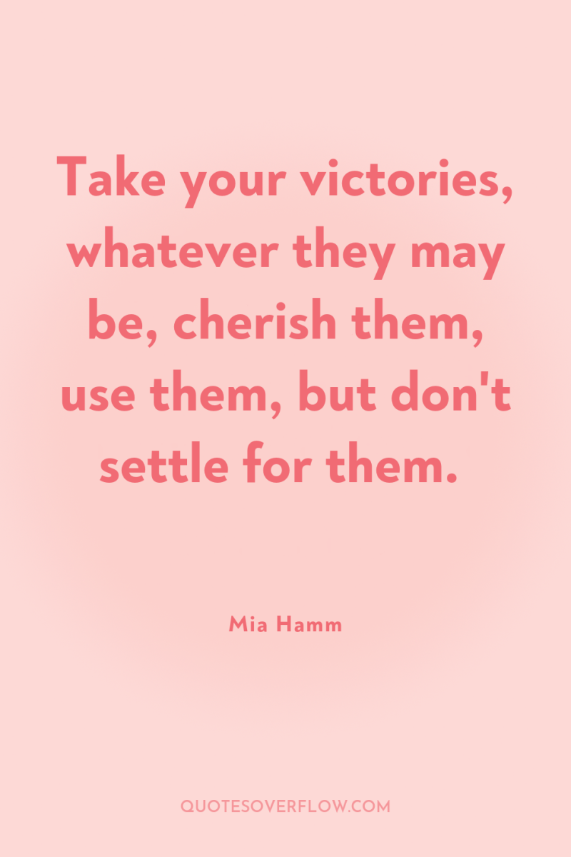 Take your victories, whatever they may be, cherish them, use...