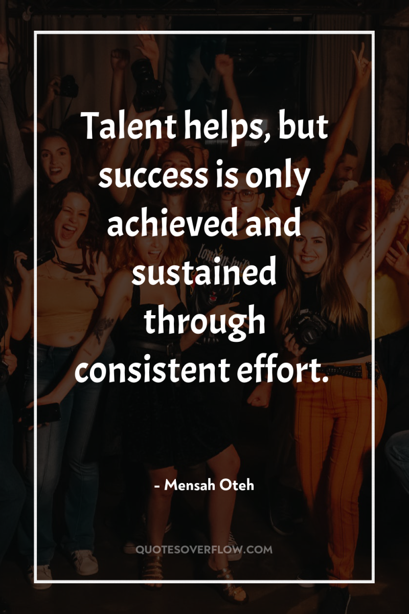 Talent helps, but success is only achieved and sustained through...