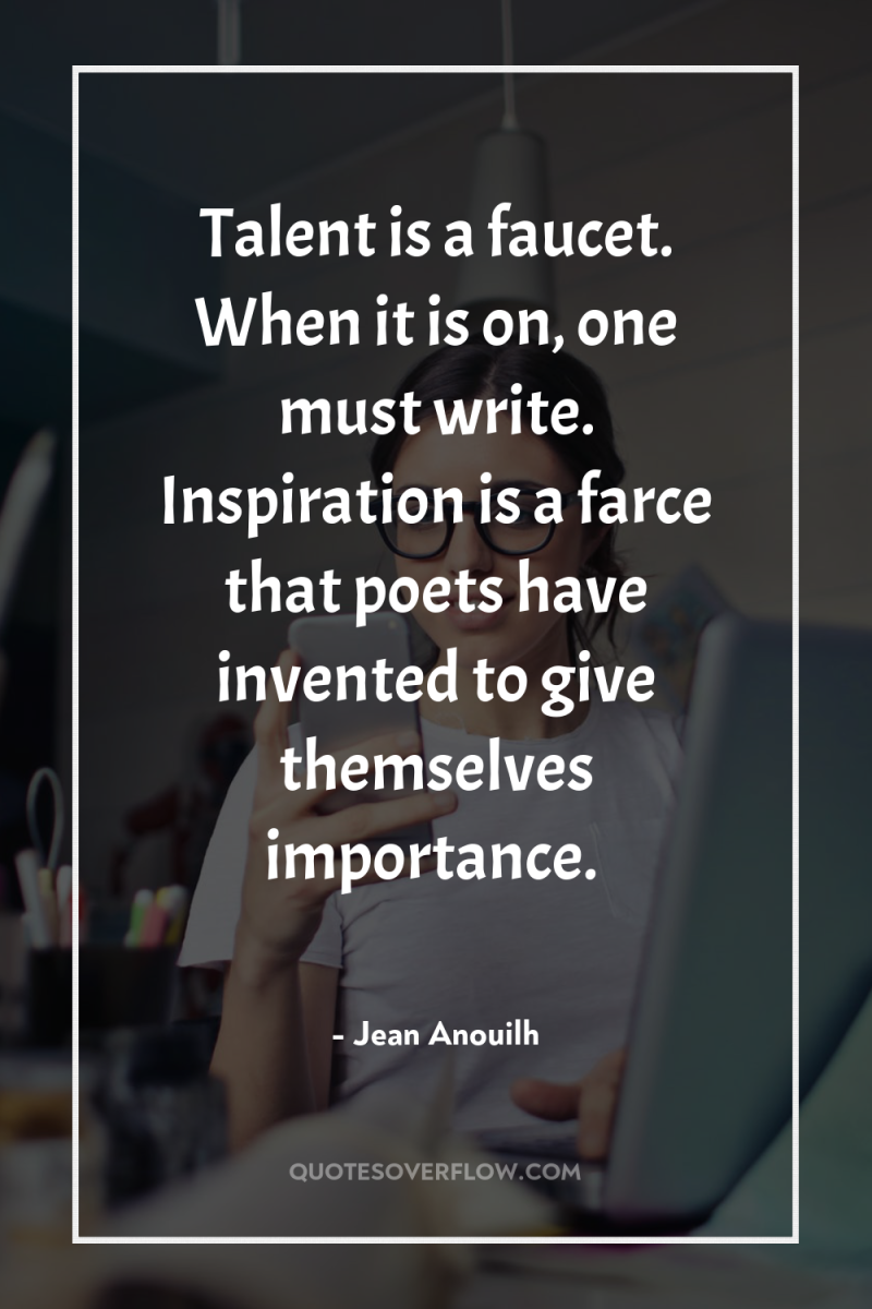 Talent is a faucet. When it is on, one must...