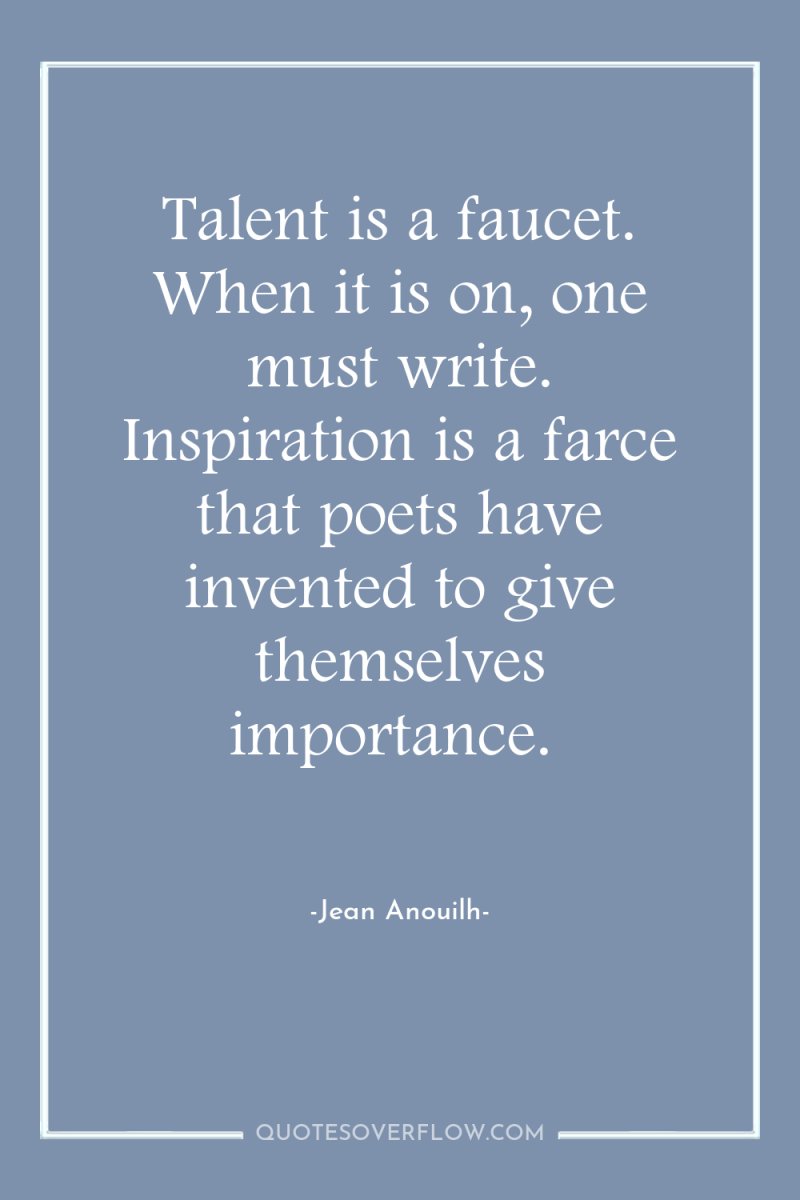 Talent is a faucet. When it is on, one must...