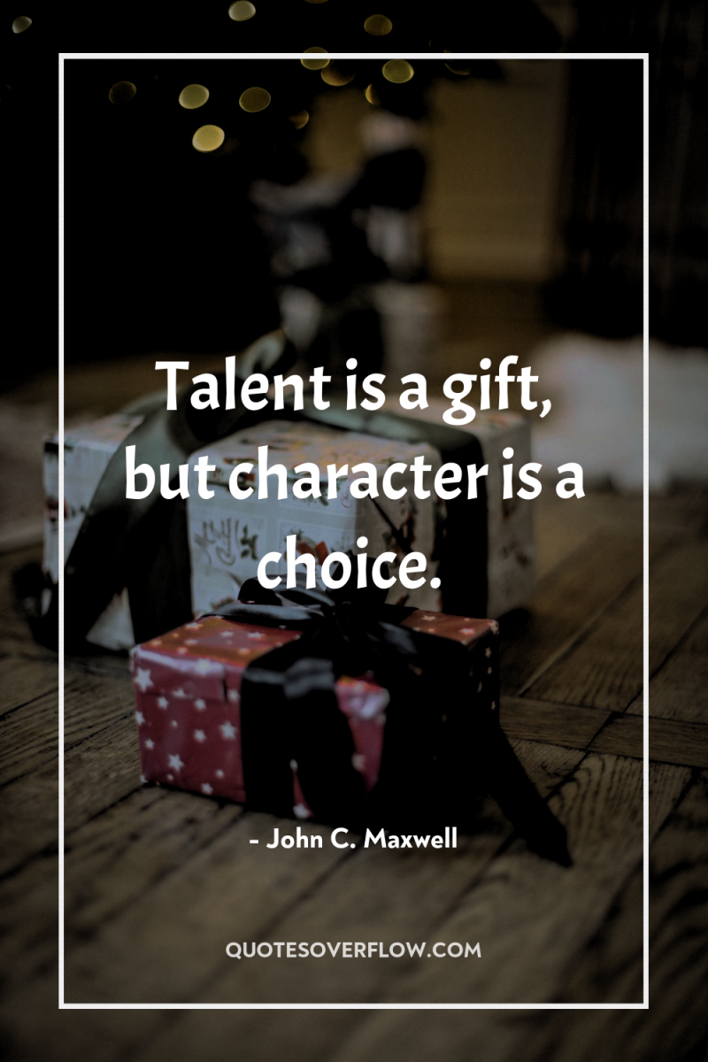 Talent is a gift, but character is a choice. 