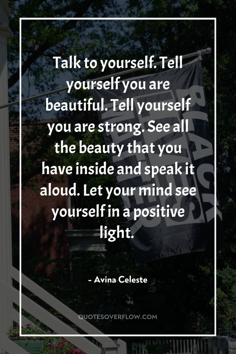 Talk to yourself. Tell yourself you are beautiful. Tell yourself...