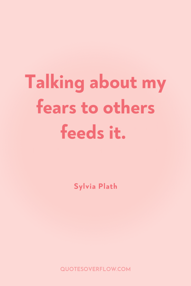 Talking about my fears to others feeds it. 