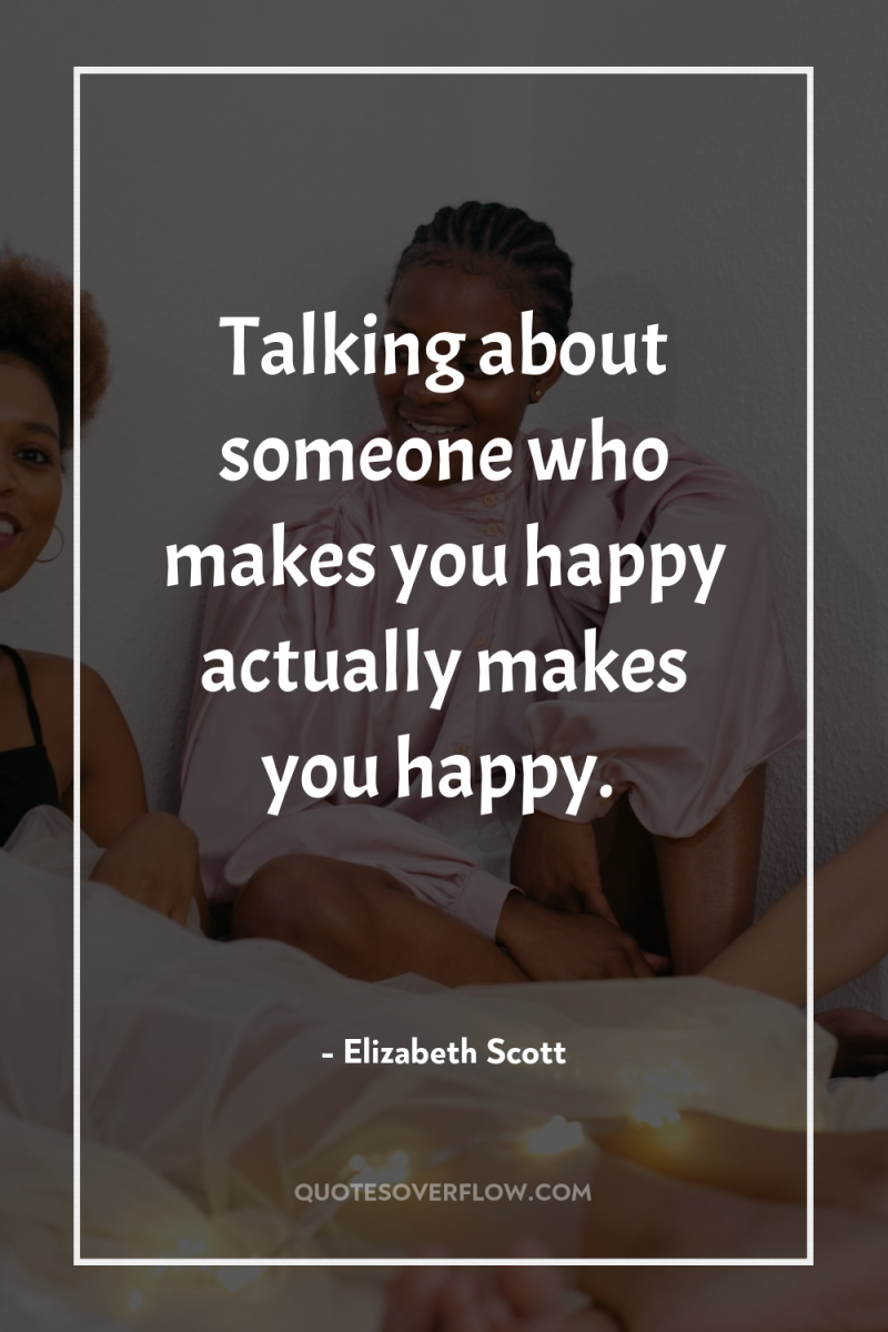 Talking about someone who makes you happy actually makes you...