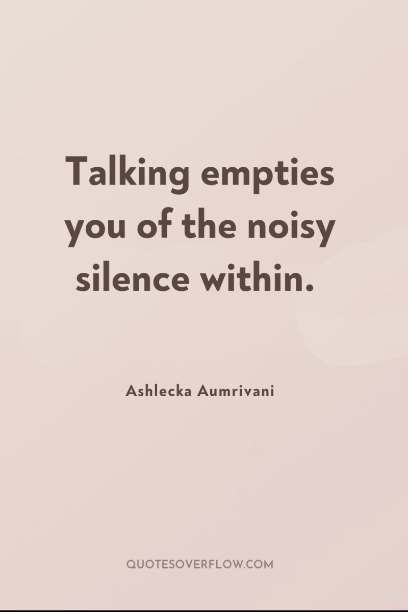 Talking empties you of the noisy silence within. 