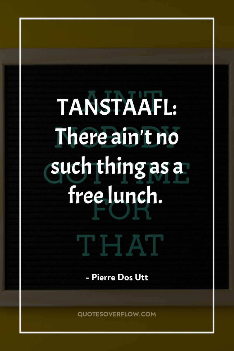 TANSTAAFL: There ain't no such thing as a free lunch. 