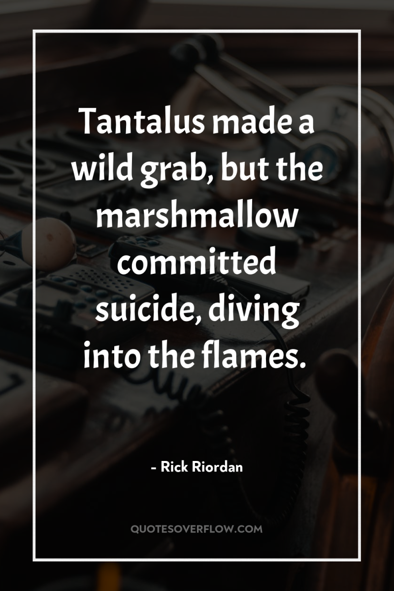 Tantalus made a wild grab, but the marshmallow committed suicide,...