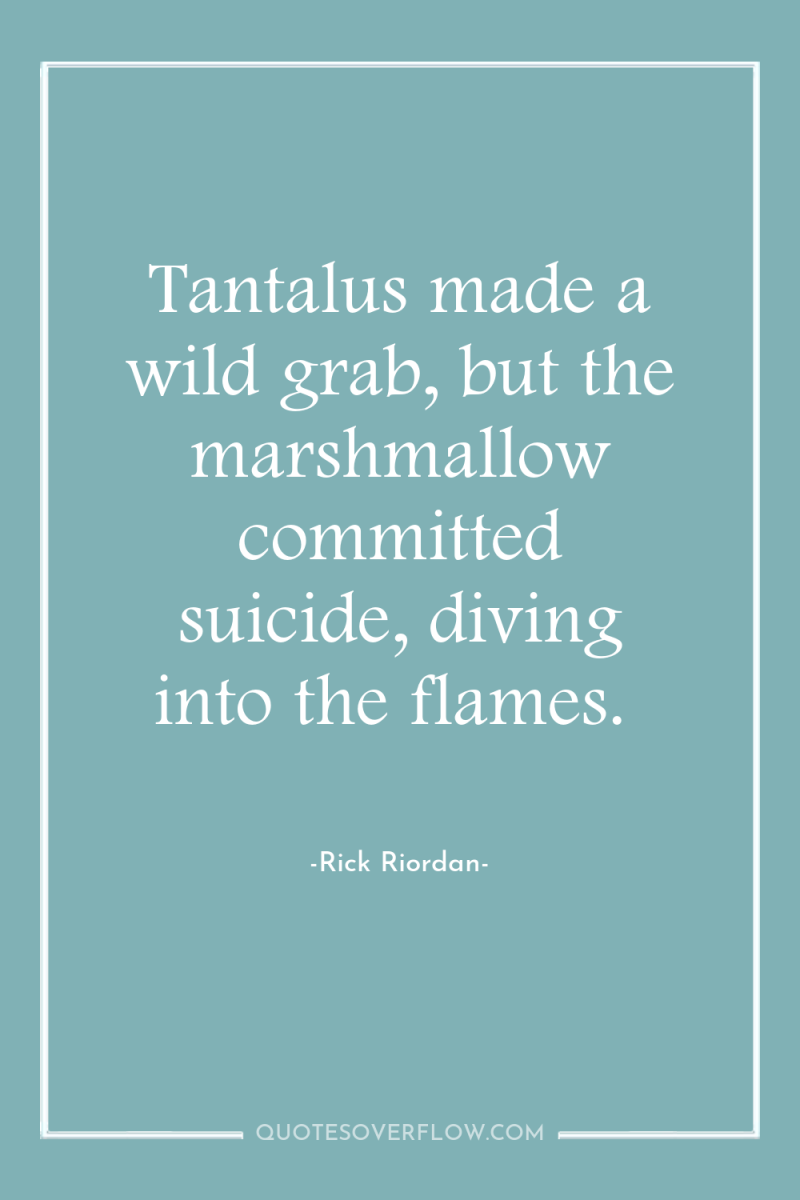 Tantalus made a wild grab, but the marshmallow committed suicide,...