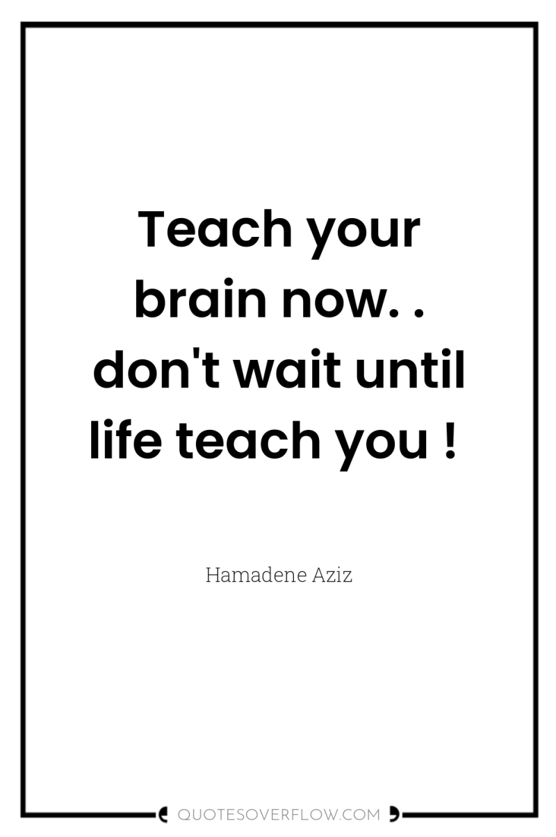 Teach your brain now. . don't wait until life teach...