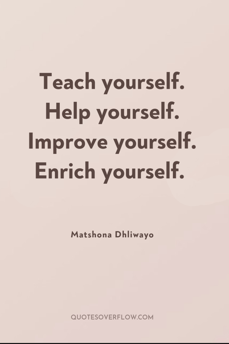 Teach yourself. Help yourself. Improve yourself. Enrich yourself. 