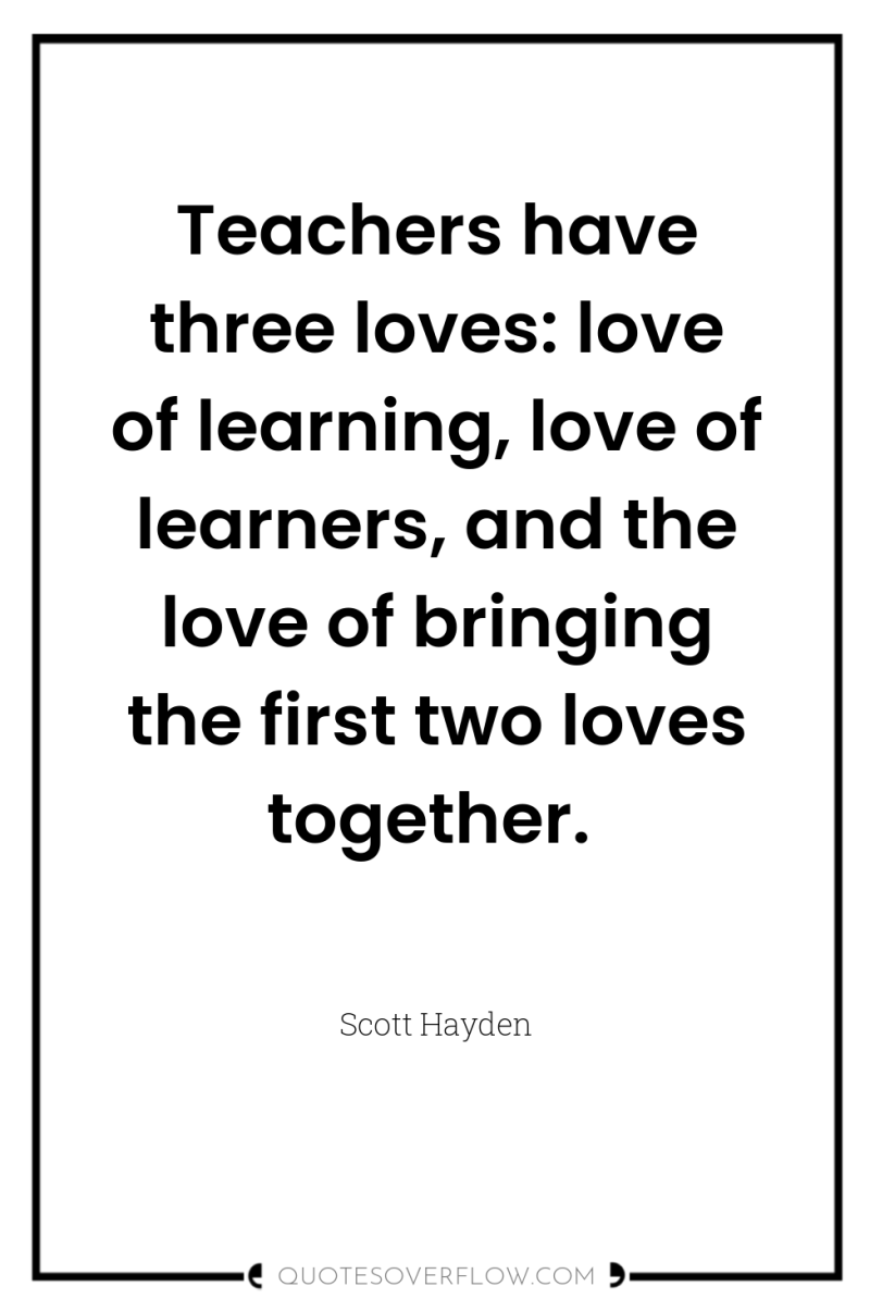 Teachers have three loves: love of learning, love of learners,...