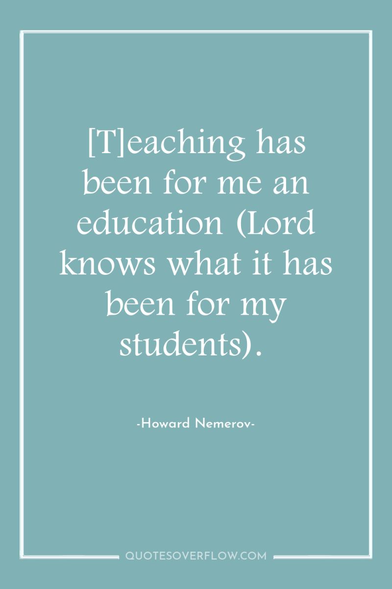[T]eaching has been for me an education (Lord knows what...