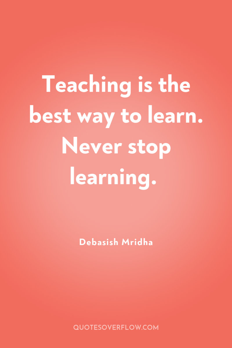 Teaching is the best way to learn. Never stop learning. 
