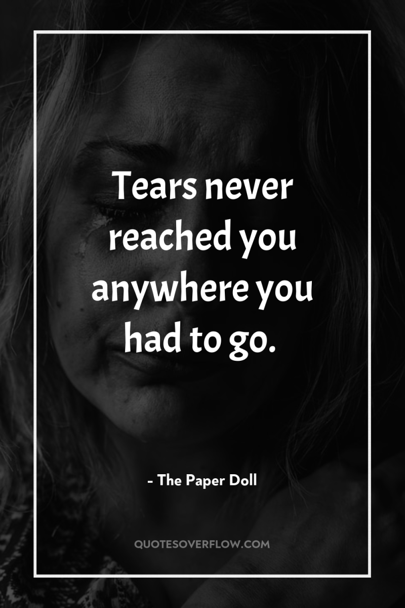 Tears never reached you anywhere you had to go. 