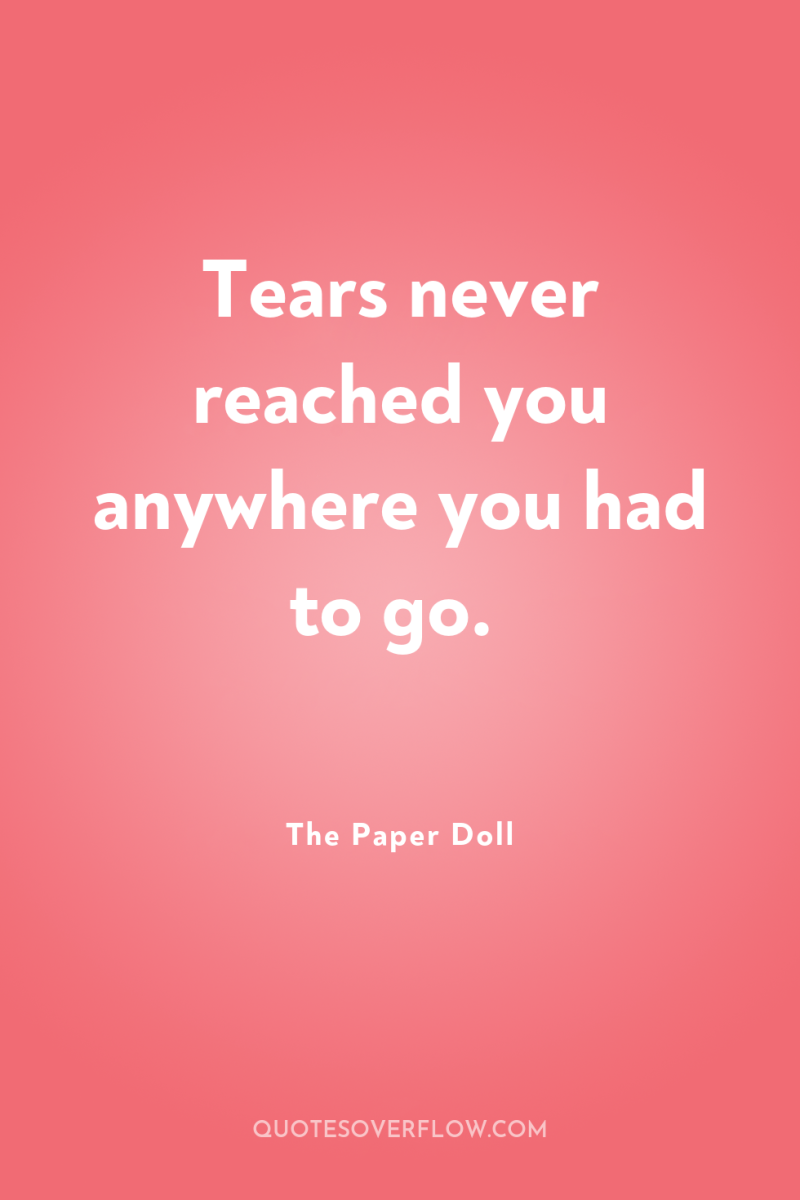 Tears never reached you anywhere you had to go. 