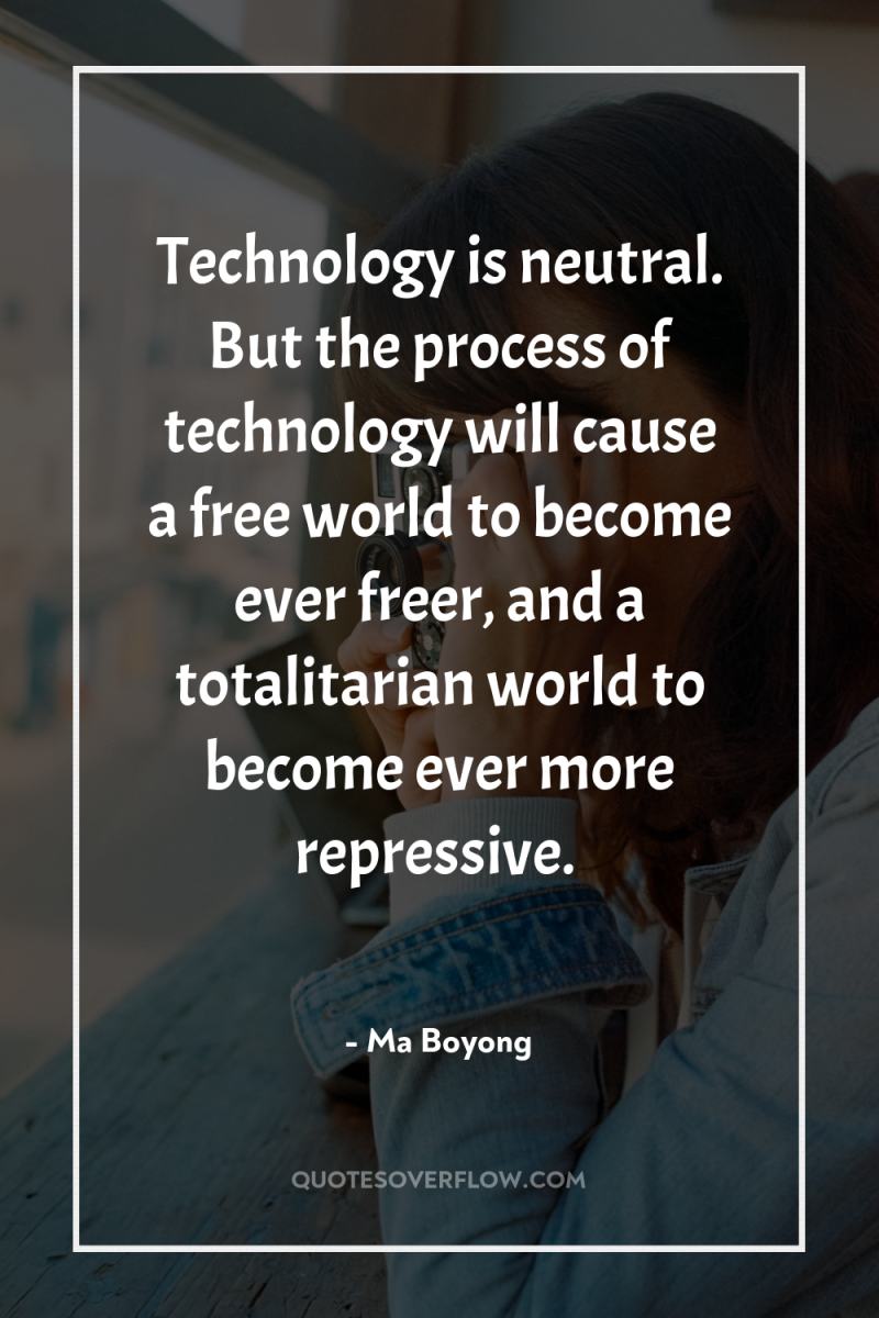 Technology is neutral. But the process of technology will cause...