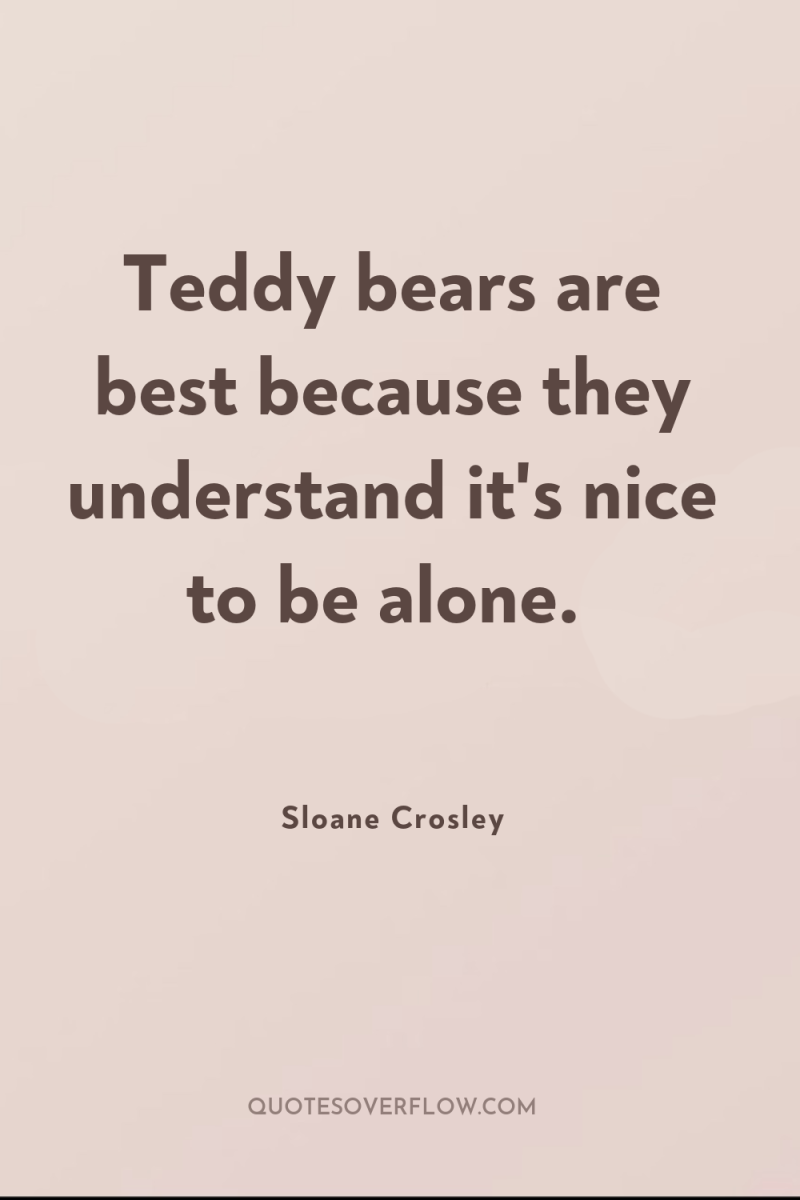 Teddy bears are best because they understand it's nice to...