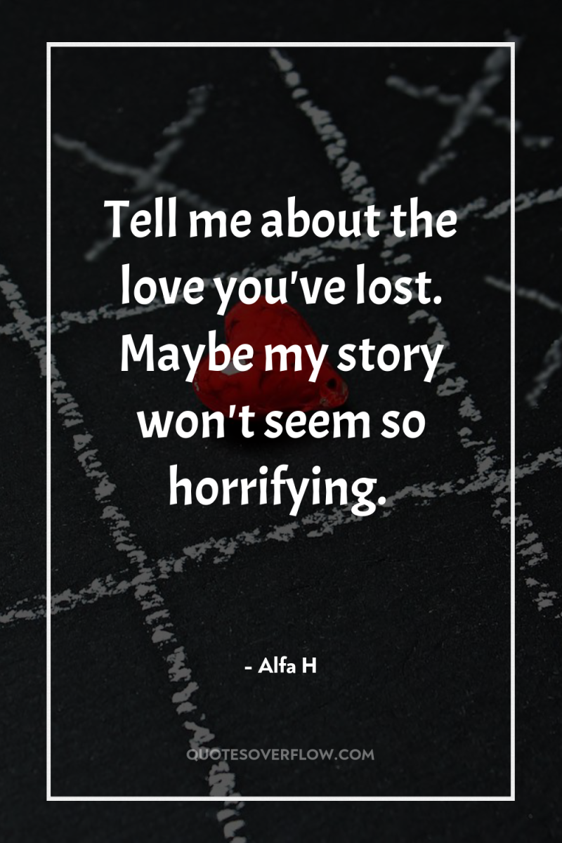 Tell me about the love you've lost. Maybe my story...
