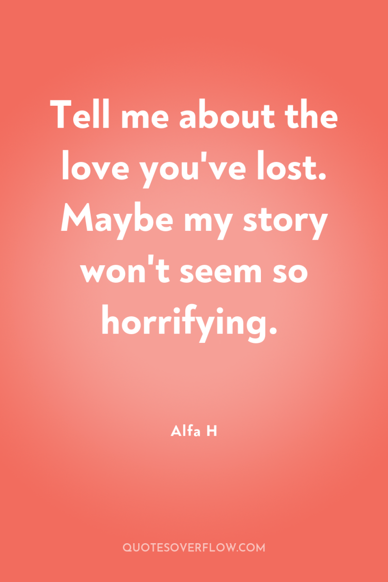 Tell me about the love you've lost. Maybe my story...