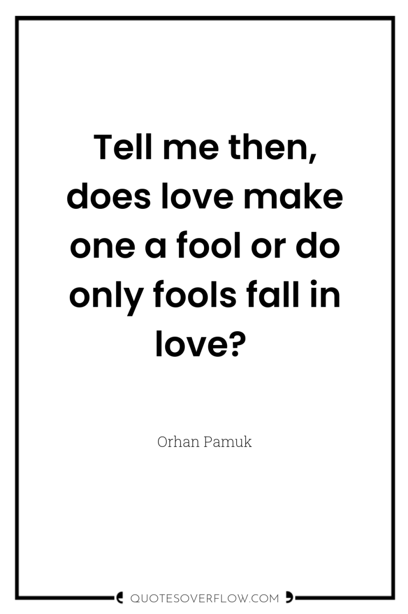 Tell me then, does love make one a fool or...