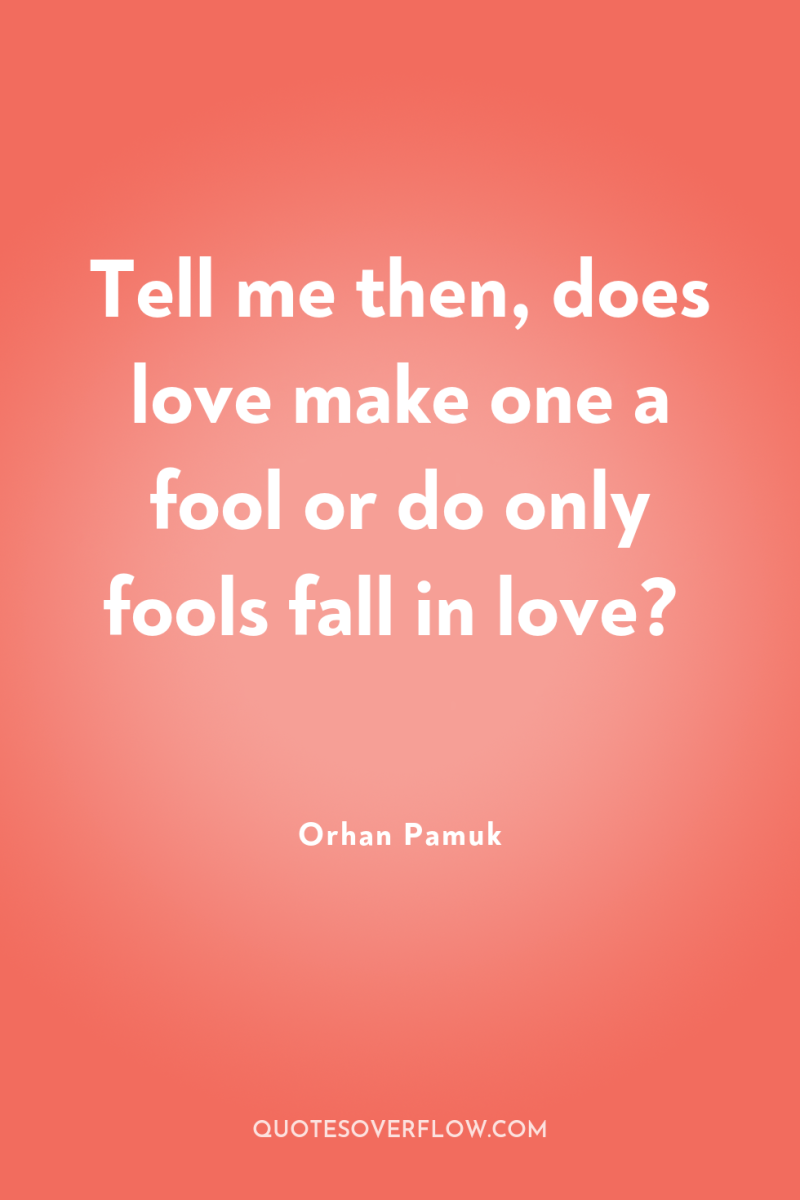Tell me then, does love make one a fool or...