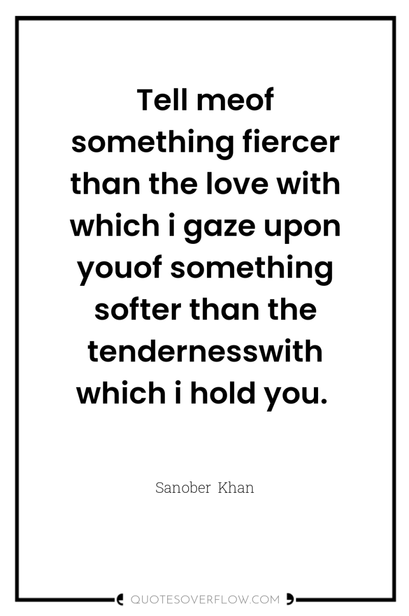 Tell meof something fiercer than the love with which i...