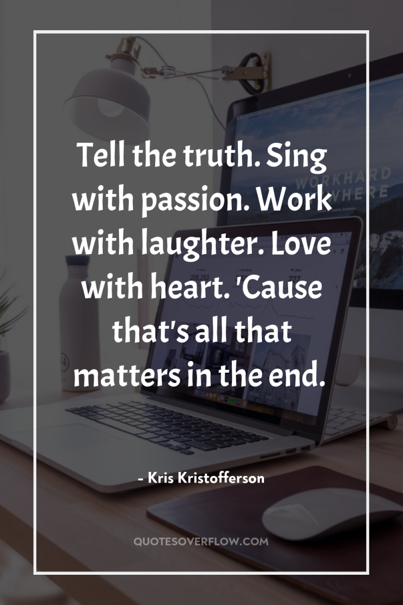 Tell the truth. Sing with passion. Work with laughter. Love...
