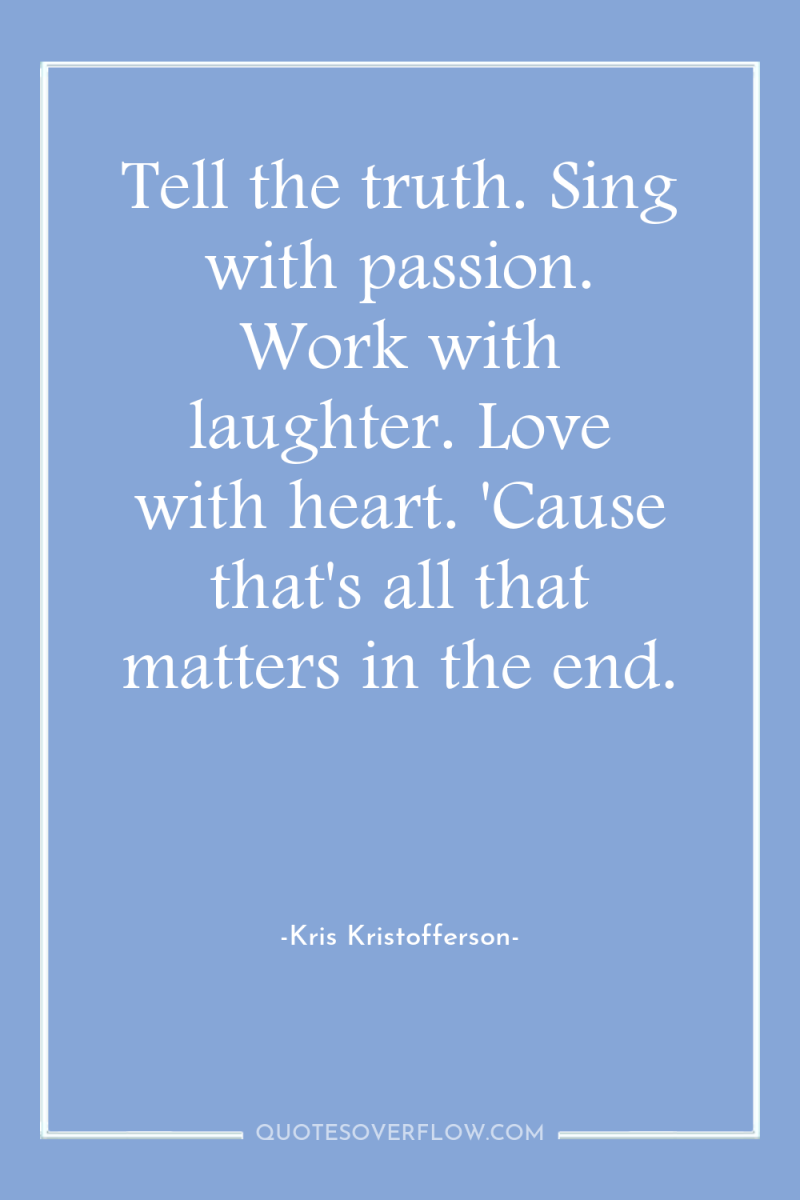 Tell the truth. Sing with passion. Work with laughter. Love...