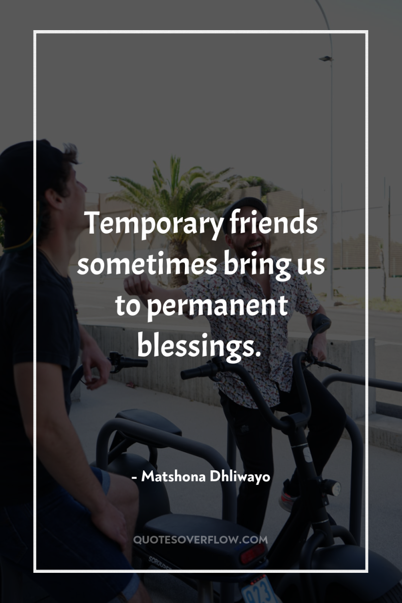Temporary friends sometimes bring us to permanent blessings. 