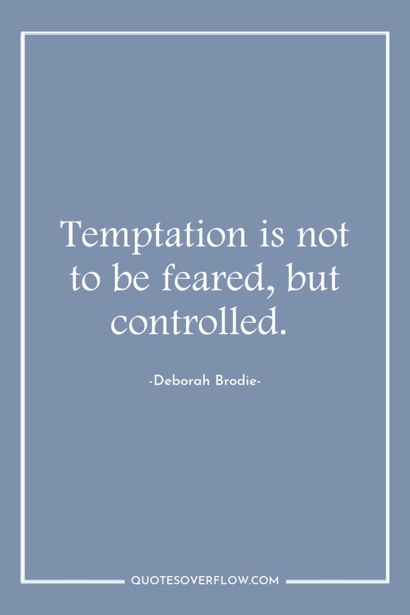 Temptation is not to be feared, but controlled. 