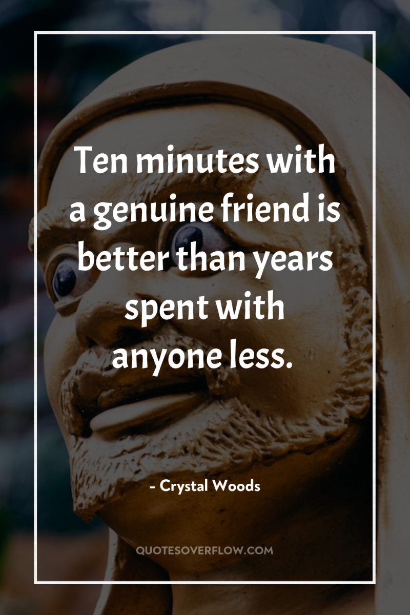Ten minutes with a genuine friend is better than years...