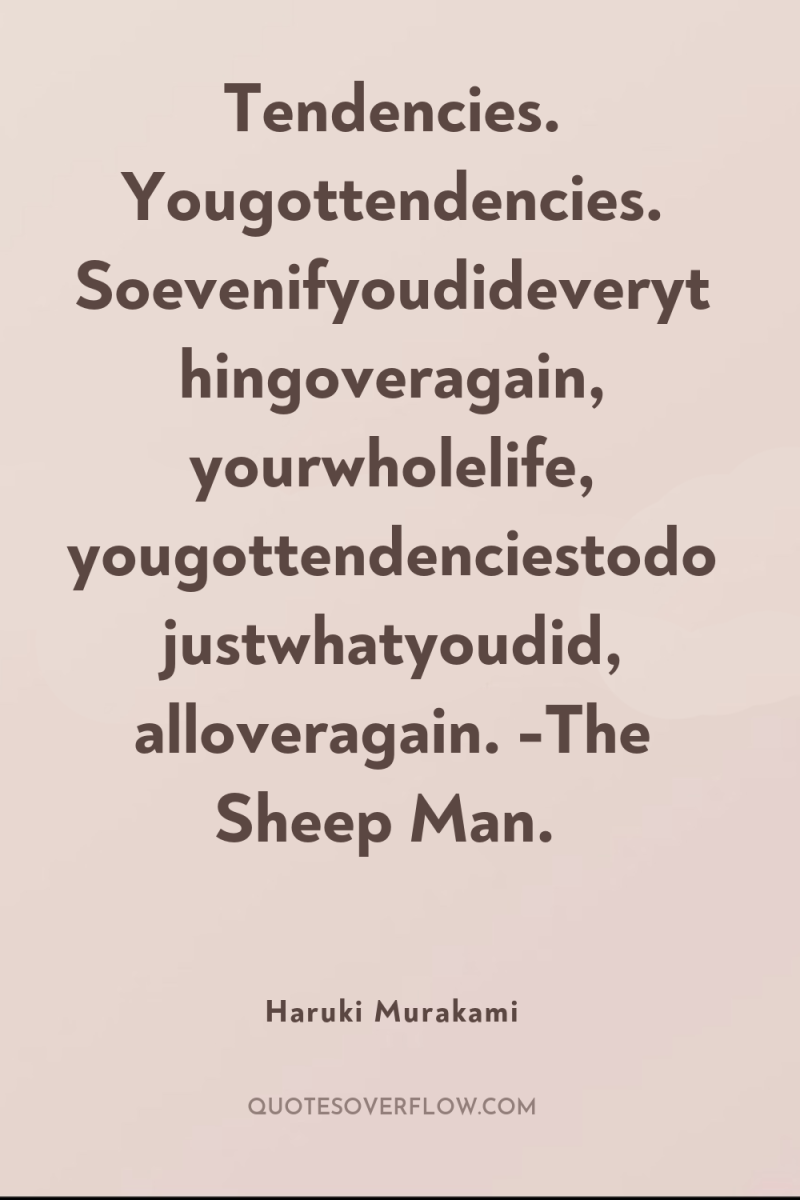 Tendencies. Yougottendencies. Soevenifyoudideverythingoveragain, yourwholelife, yougottendenciestodojustwhatyoudid, alloveragain. -The Sheep Man. 