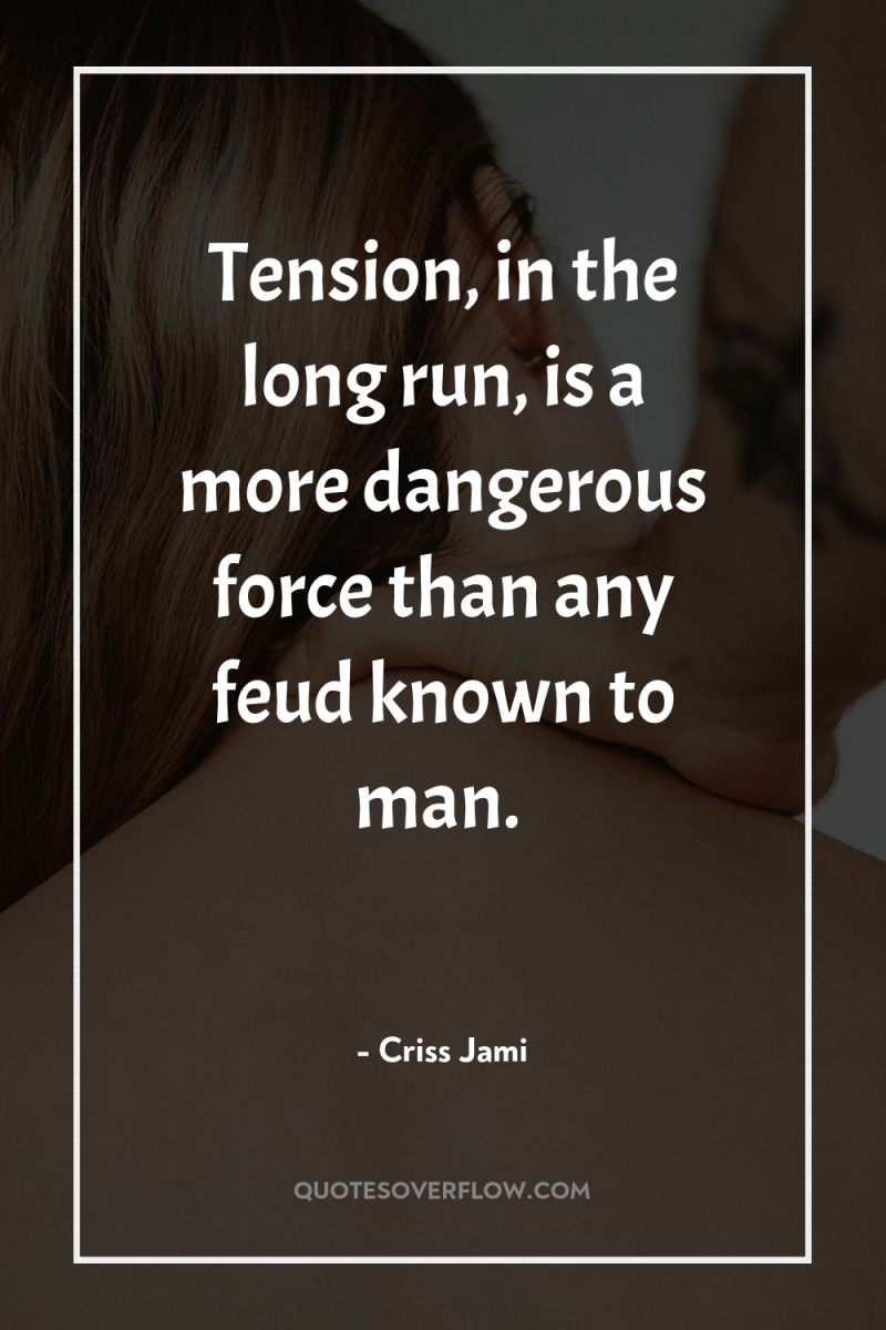Tension, in the long run, is a more dangerous force...