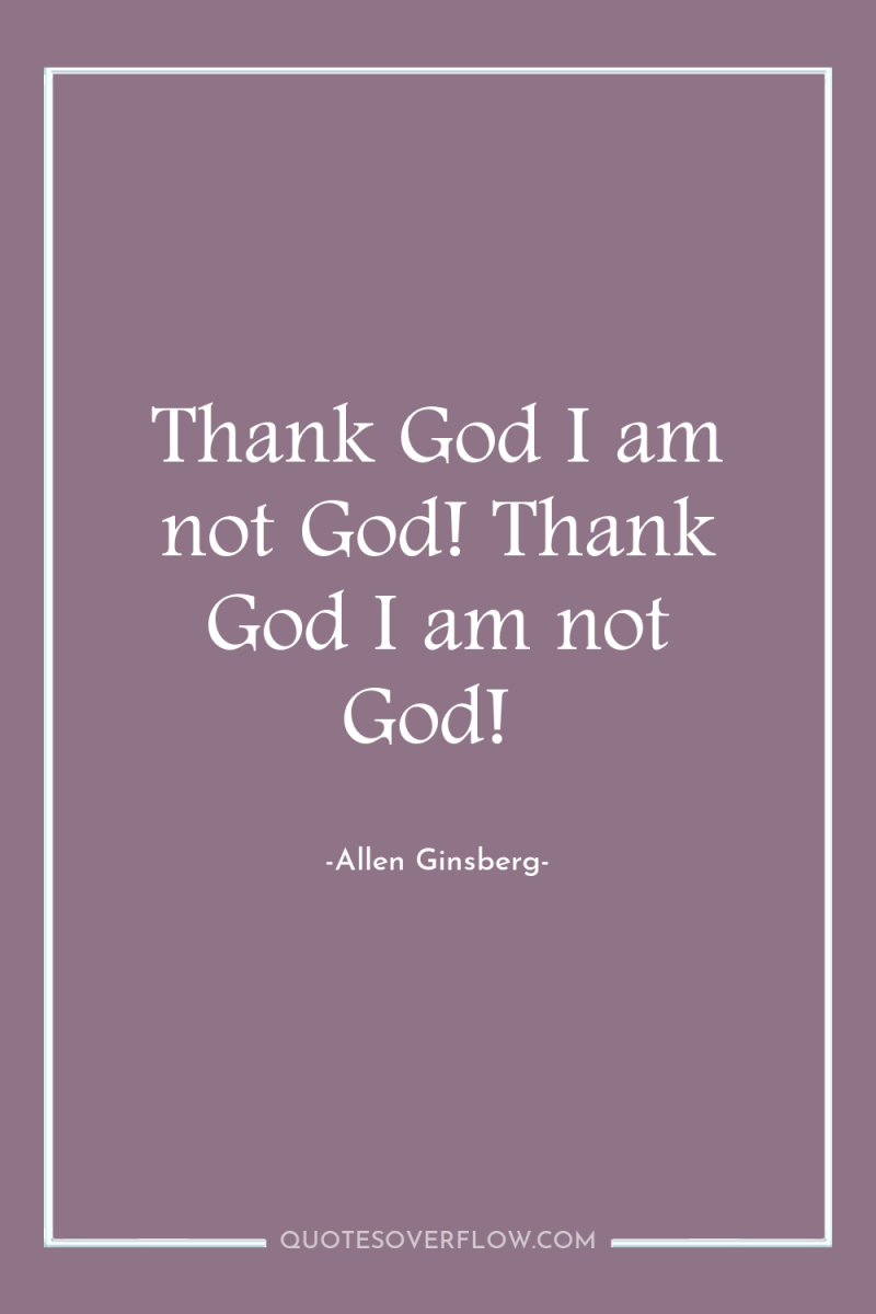 Thank God I am not God! Thank God I am...
