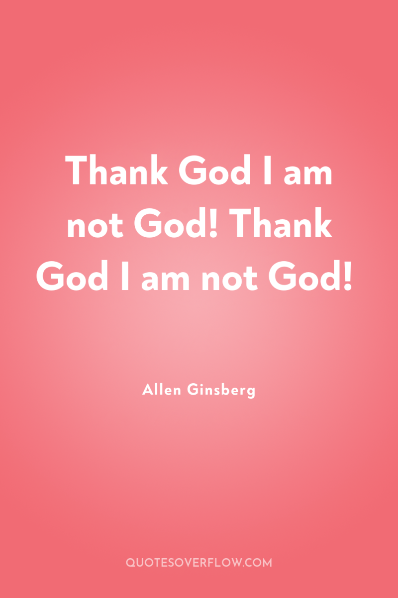 Thank God I am not God! Thank God I am...