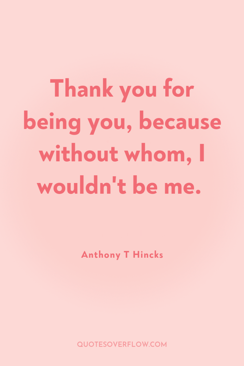 Thank you for being you, because without whom, I wouldn't...
