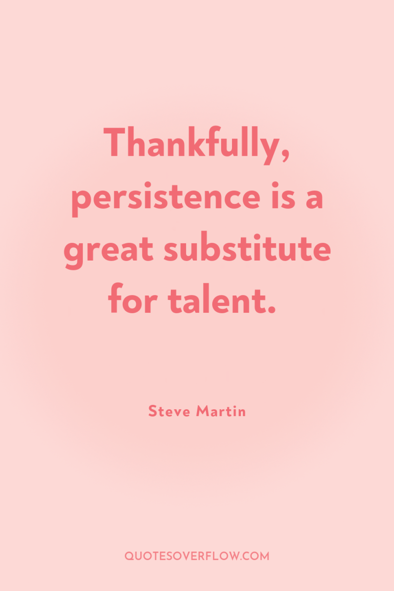 Thankfully, persistence is a great substitute for talent. 