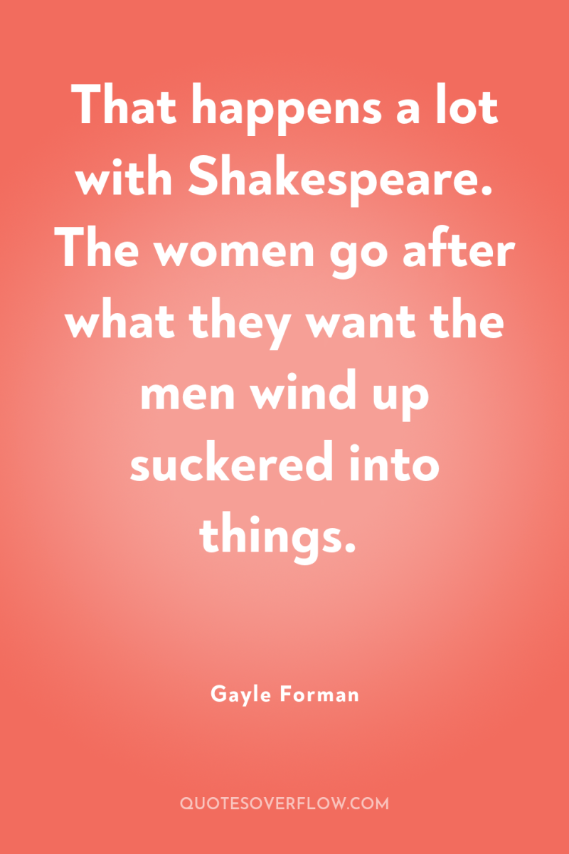 That happens a lot with Shakespeare. The women go after...