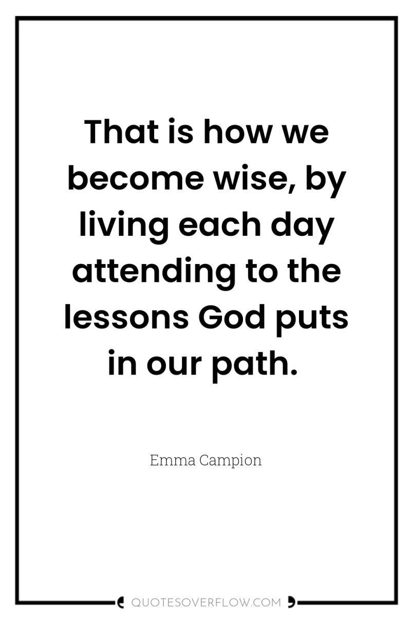 That is how we become wise, by living each day...