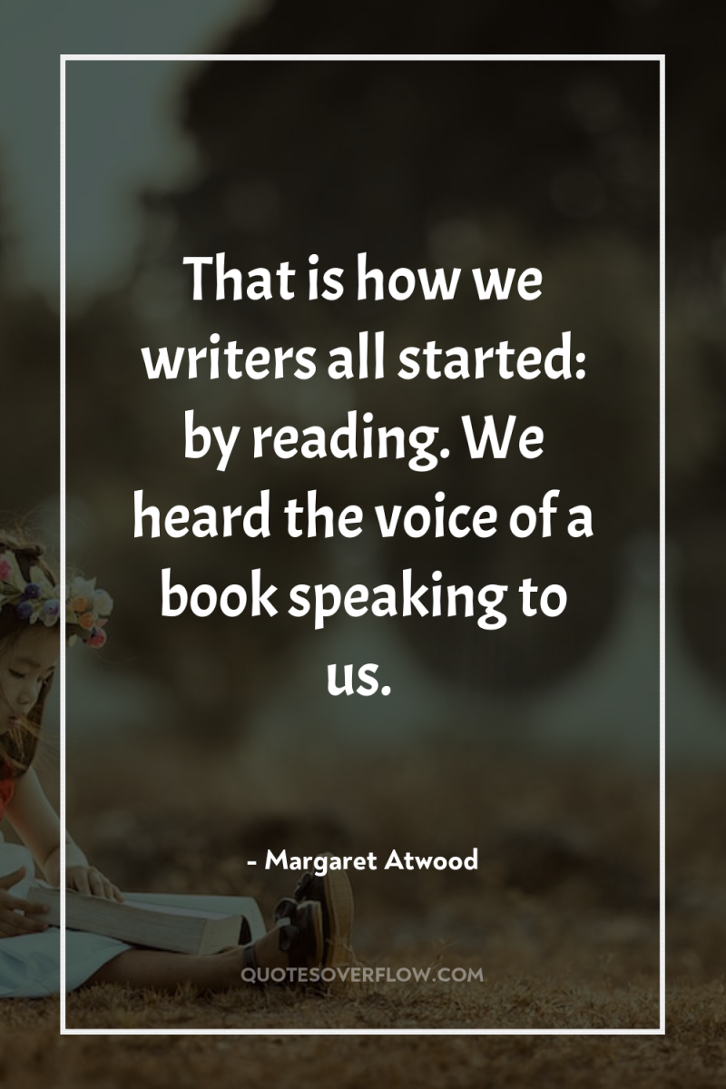 That is how we writers all started: by reading. We...