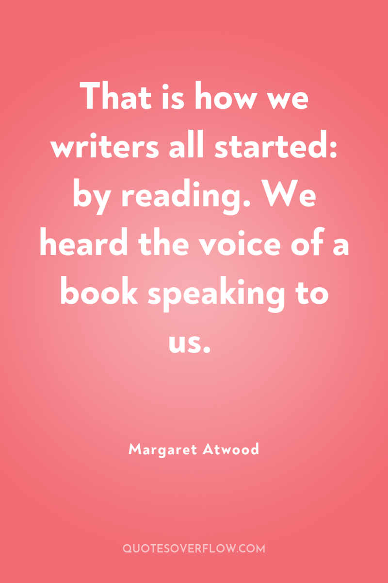 That is how we writers all started: by reading. We...