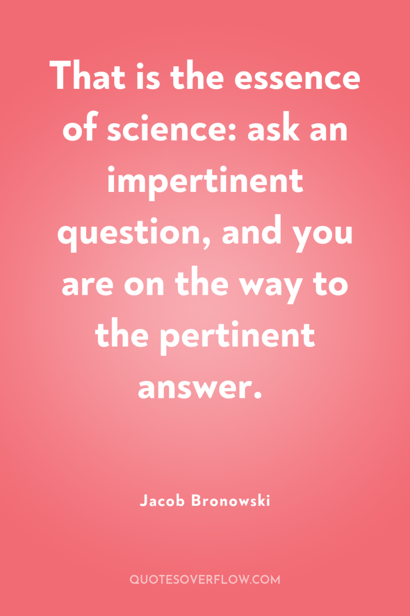 That is the essence of science: ask an impertinent question,...