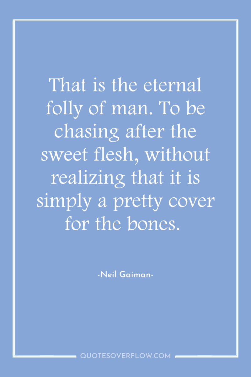That is the eternal folly of man. To be chasing...