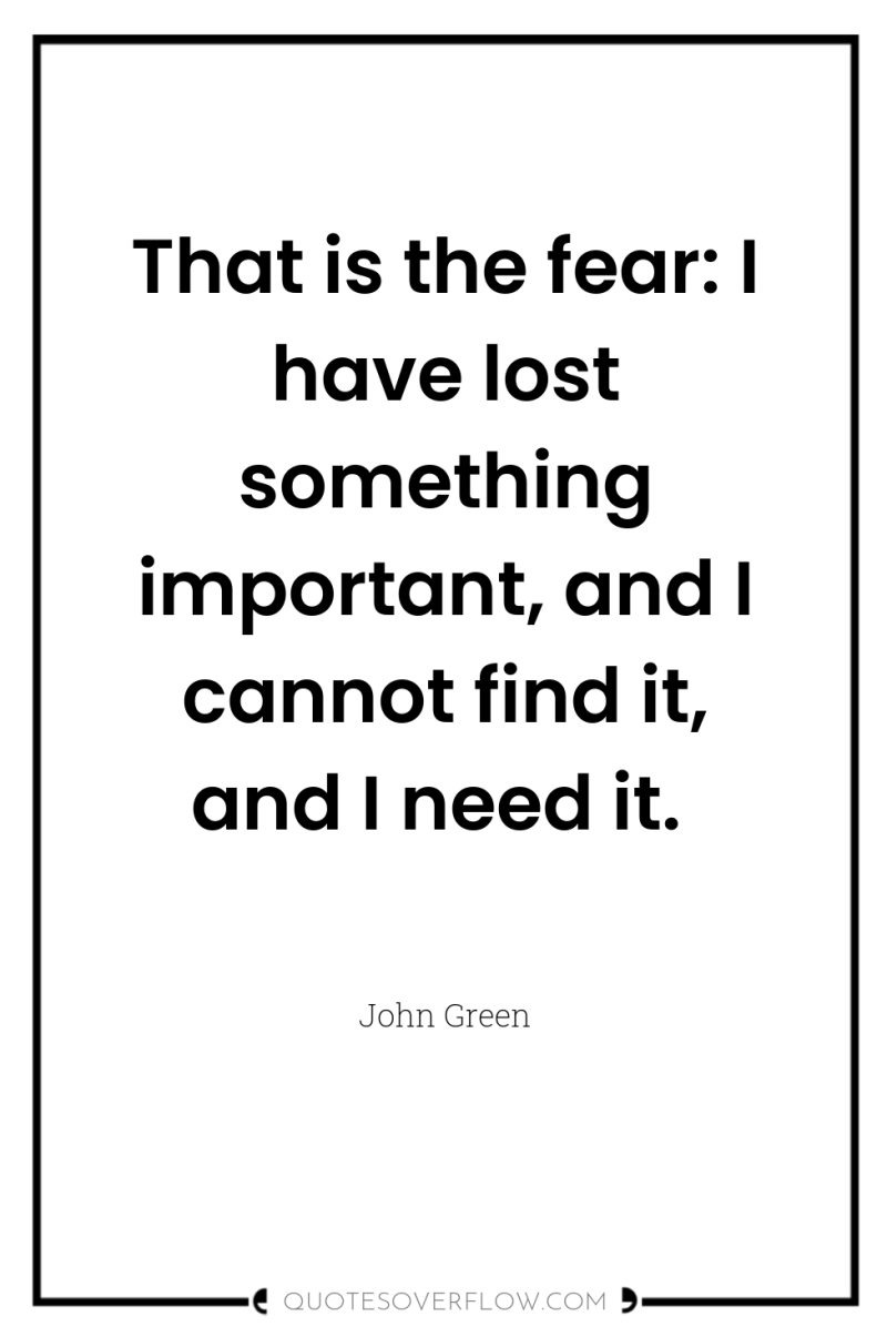That is the fear: I have lost something important, and...