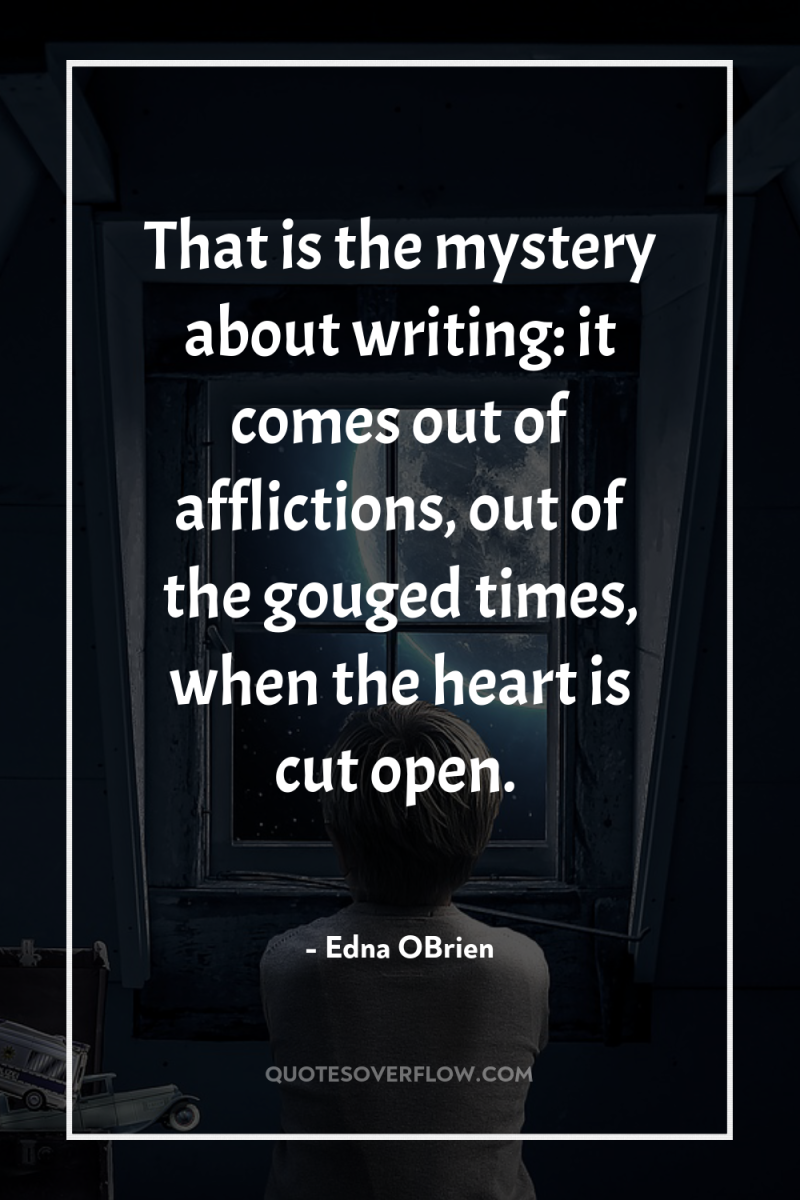 That is the mystery about writing: it comes out of...