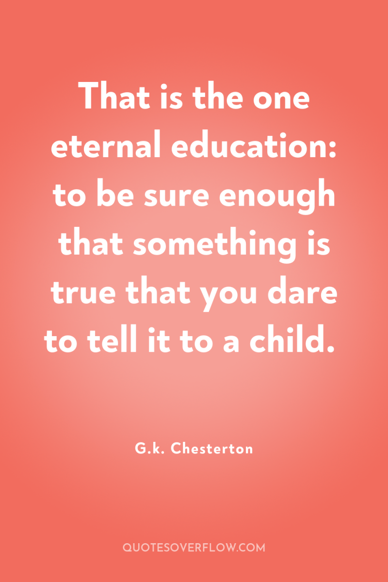 That is the one eternal education: to be sure enough...