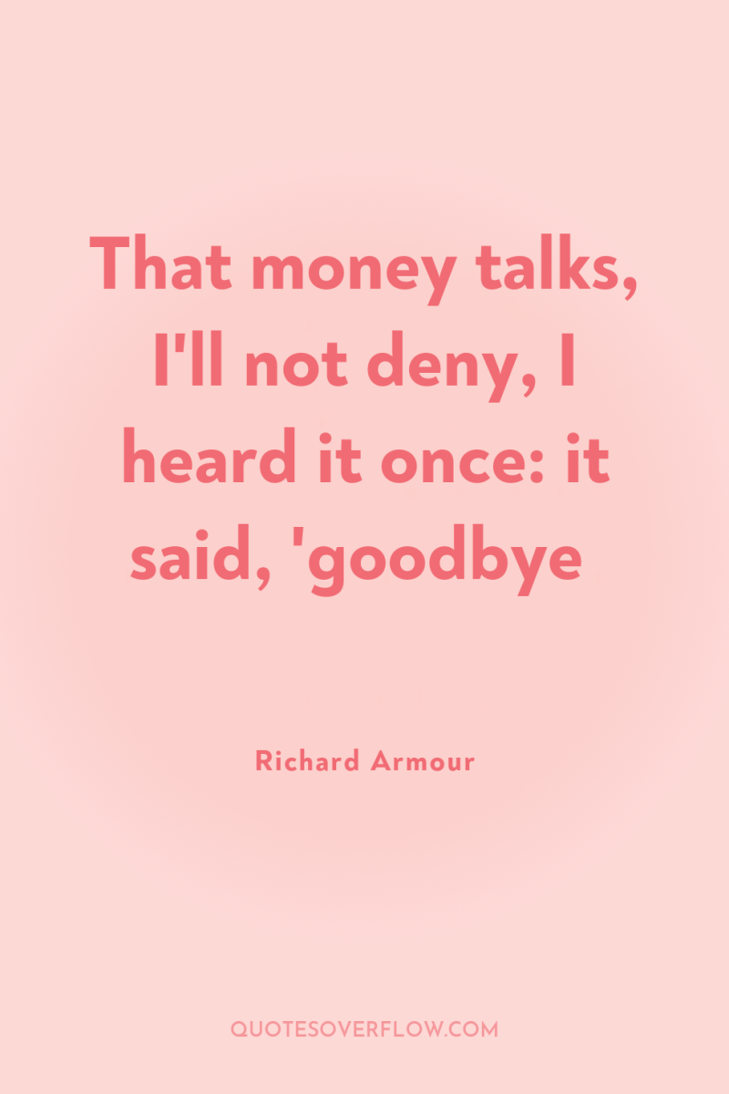That money talks, I'll not deny, I heard it once:...