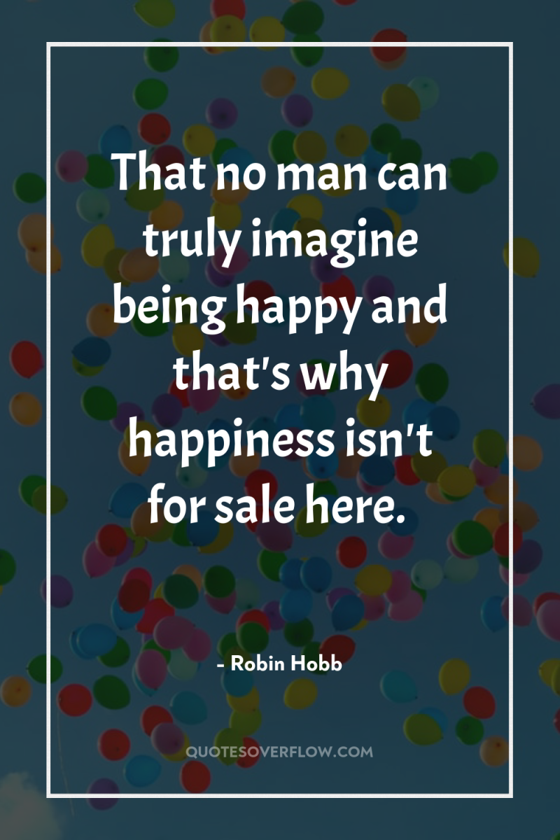 That no man can truly imagine being happy and that's...