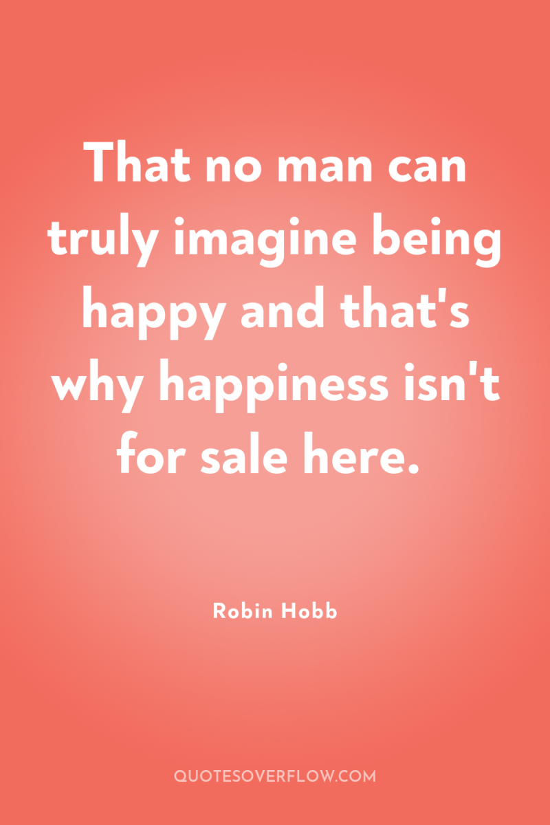 That no man can truly imagine being happy and that's...